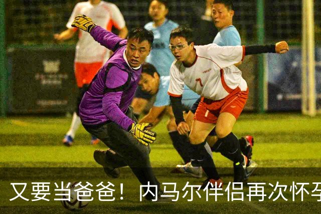 又要当爸爸！内马尔伴侣再次怀孕 两人将迎第三个女儿