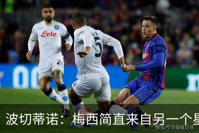 波切蒂诺：梅西简直来自另一个星球，任何词语都不足以形容他