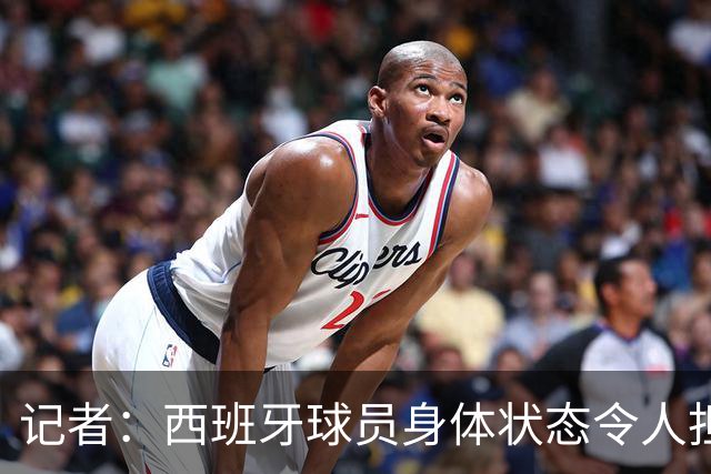 记者：西班牙球员身体状态令人担忧，若不能战胜沙特将面临大麻烦